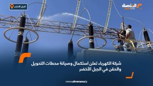شركة الكهرباء تعلن استكمال وصيانة محطات التحويل والحقن في الجبل الأخضر