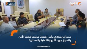 مدير أمن بنغازي يرأس اجتماعاً موسعاً لتعزيز الأمن وتنسيق جهود الأجهزة الأمنية والعسكرية