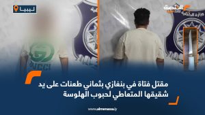 مقتل فتاة في بنغازي بثماني طعنات على يد شقيقها المتعاطي لحبوب الهلوسة