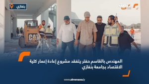 المهندس بالقاسم حفتر يتفقد مشروع إعادة إعمار كلية الاقتصاد بجامعة بنغازي