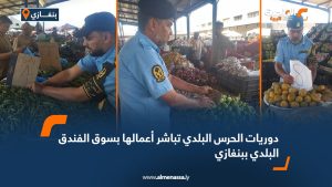 دوريات الحرس البلدي تباشر أعمالها بسوق الفندق البلدي ببنغازي