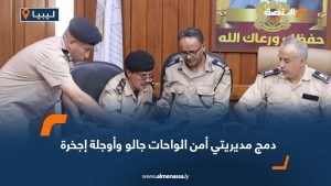 دمج مديريتي أمن الواحات جالو وأوجلة إجخرة