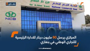 المركزي يرسل 60 مليون دينار للإدارة الرئيسية للتجاري الوطني في بنغازي
