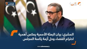 المشري: بيان البعثة الأممية يعكس أهمية احترام القضاء وحل أزمة رئاسة المجلس