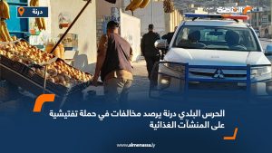 الحرس البلدي درنة يرصد مخالفات في حملة تفتيشية على المنشآت الغذائية