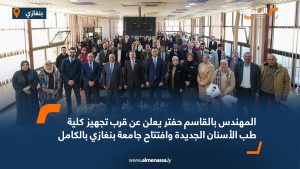 المهندس بالقاسم حفتر يعلن عن قرب تجهيز كلية طب الأسنان الجديدة وافتتاح جامعة بنغازي بالكامل