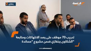 تدريب 70 موظف على رصد الانتهاكات ومتابعة الشكاوى ببنغازي ضمن مشروع مساندة