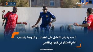 المجد يفرض التعادل على الاتحاد .. و النهضة ينسحب أمام البشائر في الدوري الليبي