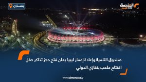 صندوق التنمية وإعادة إعمار ليبيا يعلن فتح حجز تذاكر حفل افتتاح ملعب بنغازي الدولي