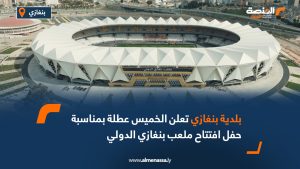 بلدية بنغازي تعلن الخميس عطلة بمناسبة حفل افتتاح ملعب بنغازي الدولي
