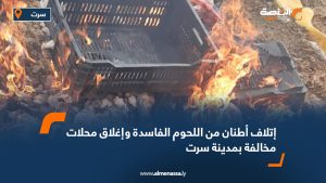 إتلاف أطنان من اللحوم الفاسدة وإغلاق محلات مخالفة بمدينة سرت