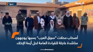 أصحاب محلات "سوق العرب" بسبها يوجهون مناشدة عاجلة للقيادة العامة لحل أزمة الإخلاء