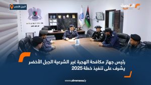 رئيس جهاز مكافحة الهجرة غير الشرعية الجبل الأخضر يشرف على تنفيذ خطة 2025