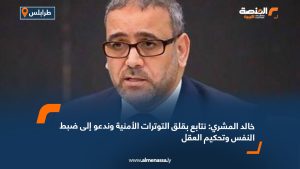 خالد المشري: نتابع بقلق التوترات الأمنية وندعو إلى ضبط النفس وتحكيم العقل