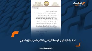 لجنة برلمانية تهنئ الوسط الرياضي بافتتاح ملعب بنغازي الدولي