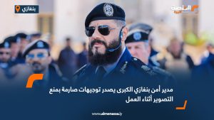 مدير أمن بنغازي الكبرى يصدر توجيهات صارمة بمنع التصوير أثناء العمل