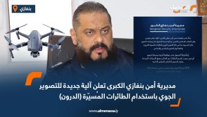 مديرية أمن بنغازي الكبرى تعلن آلية جديدة للتصوير الجوي باستخدام الطائرات المُسيّرة (الدرون)