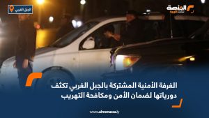 الغرفة الأمنية المشتركة بالجبل الغربي تكثف دورياتها لضمان الأمن ومكافحة التهريب