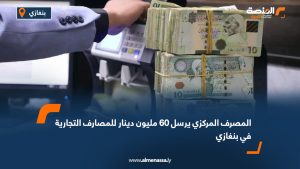 المصرف المركزي يرسل 60 مليون دينار للمصارف التجارية في بنغازي