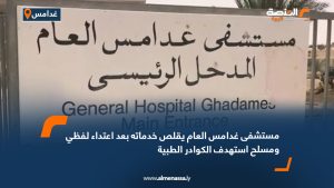 مستشفى غدامس العام يقلص خدماته بعد اعتداء لفظي ومسلح استهدف الكوادر الطبية