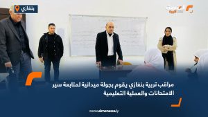 مراقب تربية بنغازي يقوم بجولة ميدانية لمتابعة سير الامتحانات والعملية التعليمية