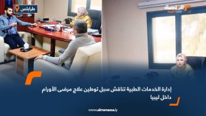 إدارة الخدمات الطبية تناقش سبل توطين علاج مرضى الأورام داخل ليبيا