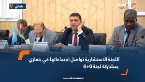 اللجنة الاستشارية تواصل اجتماعاتها في بنغازي بمشاركة لجنة 6+6