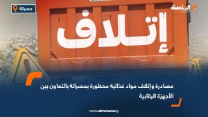 مصادرة وإتلاف مواد غذائية محظورة بمصراتة بالتعاون بين الأجهزة الرقابية