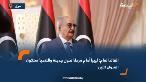 القائد العام: ليبيا أمام مرحلة تحول جديدة والتنمية ستكون العنوان الأبرز