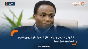 الشيباني يحذر من تهديدات تطال شخصيات ليبية ويدين تسليم المواطنين لدول أجنبية
