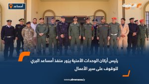 رئيس أركان الوحدات الأمنية يزور منفذ أمساعد البري للوقوف على سير الأعمال
