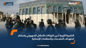 الخارجية الليبية تُدين انتهاكات الاحتلال الصهيوني وتستنكر استهداف المقدسات والمنظمات الإنسانية