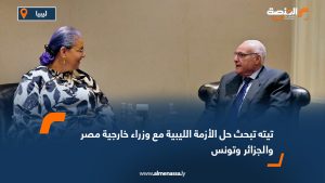 تيته تبحث حل الأزمة الليبية مع وزراء خارجية مصر والجزائر وتونس