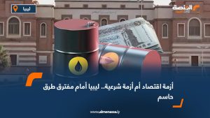 أزمة اقتصاد أم أزمة شرعية.. ليبيا أمام مفترق طرق حاسم