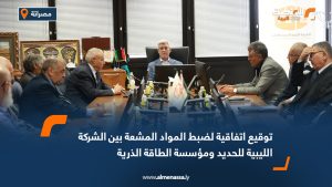 توقيع اتفاقية لضبط المواد المشعة بين الشركة الليبية للحديد ومؤسسة الطاقة الذرية