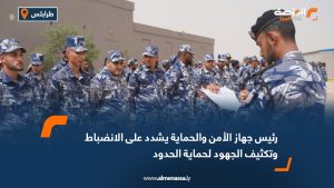 رئيس جهاز الأمن والحماية يشدد على الانضباط وتكثيف الجهود لحماية الحدود