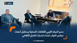 مدير المركز الليبي للثقافات المحلية يستقبل أعضاء مجلس النواب لبحث تحديات العمل الثقافي