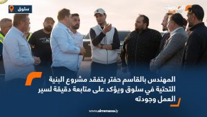 المهندس بالقاسم حفتر يتفقد مشروع البنية التحتية في سلوق ويؤكد على متابعة دقيقة لسير العمل وجودته