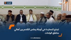 تجمّع للمعايدة في أوجلة يعكس التلاحم بين أهالي مناطق الواحات