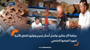 مراقبة آثار بنغازي تواصل أعمال ترميم وتوثيق القطع الأثرية تمهيدا لعرضها المتحفي