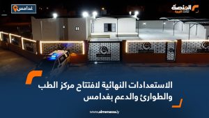 الاستعدادات النهائية لافتتاح مركز الطب والطوارئ والدعم بغدامس