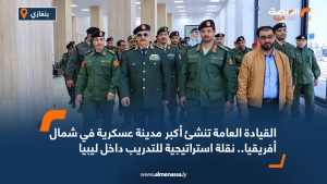 القيادة العامة تنشئ أكبر مدينة عسكرية في شمال أفريقيا.. نقلة استراتيجية للتدريب داخل ليبيا