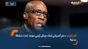 أفريكوم: دعم أمريكي لبناء جيش ليبي موحد تحت سلطة مدنية