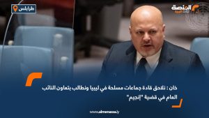 خان : نلاحق قادة جماعات مسلحة في ليبيا ونطالب بتعاون النائب العام في قضية "إنجيم"