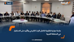 جلسة حوارية بالزاوية تناقش الإرث التاريخي وتأثيره على الاستقرار في المنطقة الغربية