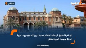 الوطنية لحقوق الإنسان: اقتحام مصرف ليبيا المركزي يهدد هيبة الدولة وصمت الدبيبة مقلق