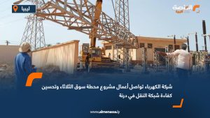 شركة الكهرباء تواصل أعمال مشروع محطة سوق الثلاثاء وتحسين كفاءة شبكة النقل في درنة