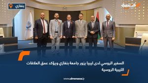 السفير الروسي لدى ليبيا يزور جامعة بنغازي ويؤكد عمق العلاقات الليبية الروسية