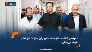 المهندس بالقاسم حفتر يتفقد مشروع أول مركز متكامل لعلاج الأورام في بنغازي
