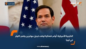 الخارجية الأميركية: أوامر قضائية توقف ترحيل مهاجرين وتفجر التوتر في ليبيا